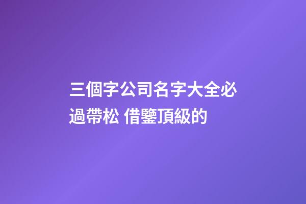 三個字公司名字大全必過帶松 借鑒頂級的-第1張-公司起名-玄機派